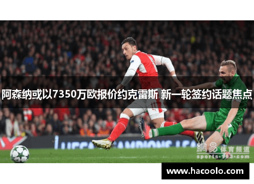 阿森纳或以7350万欧报价约克雷斯 新一轮签约话题焦点