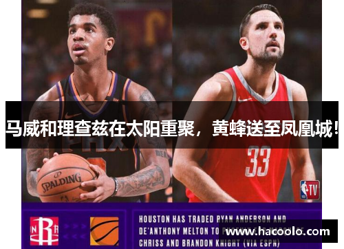 马威和理查兹在太阳重聚，黄蜂送至凤凰城！
