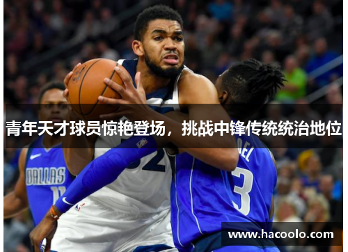 青年天才球员惊艳登场，挑战中锋传统统治地位